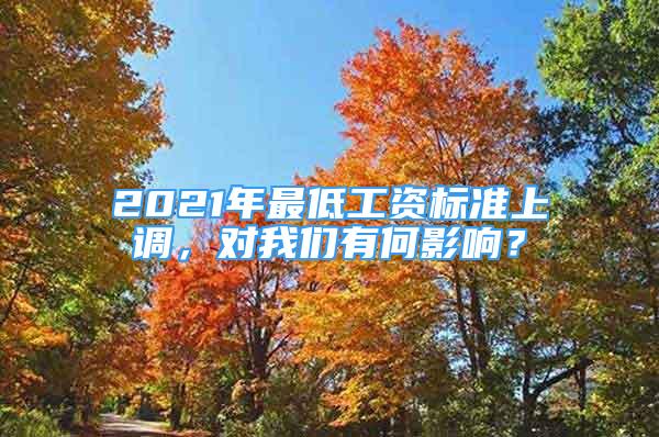 2021年最低工资标准上调，对我们有何影响？