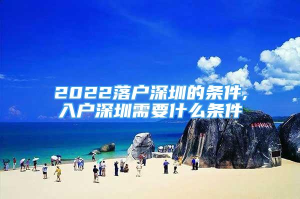 2022落户深圳的条件,入户深圳需要什么条件