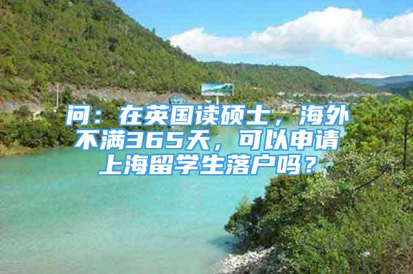 问：在英国读硕士，海外不满365天，可以申请上海留学生落户吗？