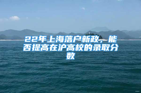 22年上海落户新政，能否提高在沪高校的录取分数