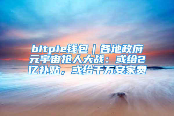 bitpie钱包｜各地政府元宇宙抢人大战：或给2亿补贴，或给千万安家费