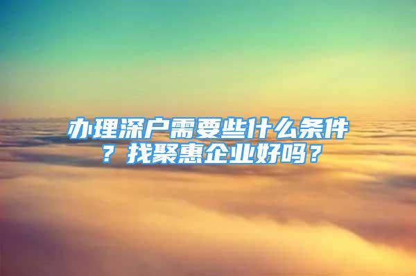 办理深户需要些什么条件？找聚惠企业好吗？