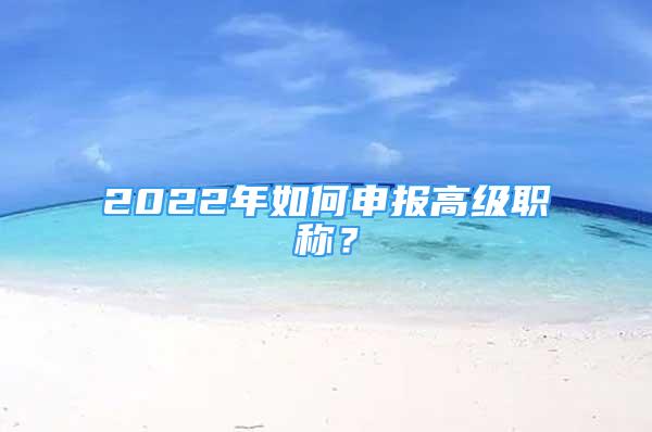 2022年如何申报高级职称？