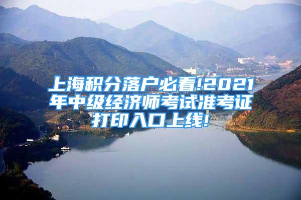 上海积分落户必看!2021年中级经济师考试准考证打印入口上线!