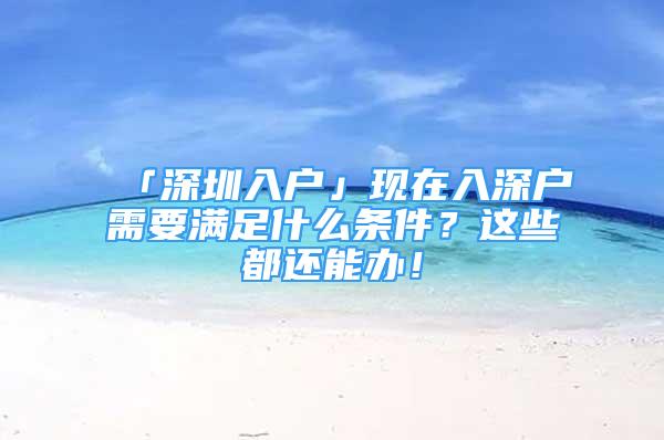 「深圳入户」现在入深户需要满足什么条件？这些都还能办！