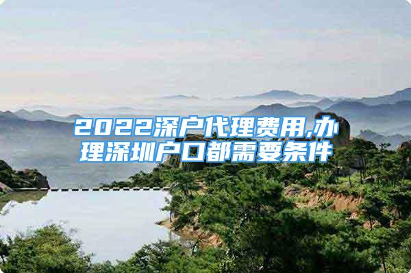 2022深户代理费用,办理深圳户口都需要条件