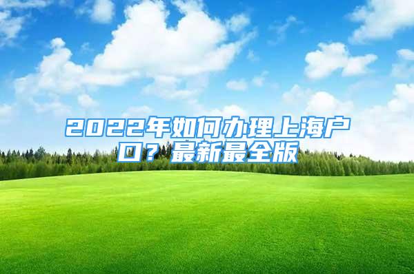 2022年如何办理上海户口？最新最全版