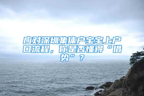 应对深圳集体户宝宝上户口流程，你是否懂得“借势”？