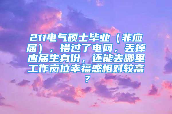 211电气硕士毕业（非应届），错过了电网，丢掉应届生身份，还能去哪里工作岗位幸福感相对较高？