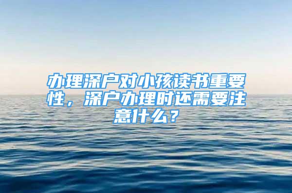 办理深户对小孩读书重要性，深户办理时还需要注意什么？