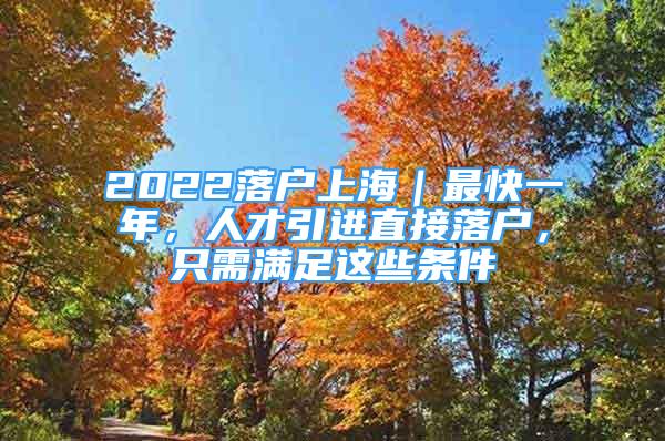 2022落户上海｜最快一年，人才引进直接落户，只需满足这些条件