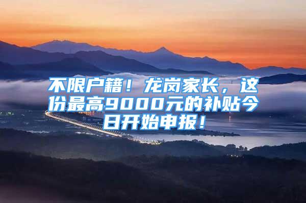 不限户籍！龙岗家长，这份最高9000元的补贴今日开始申报！