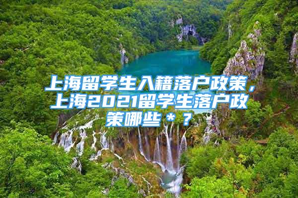 上海留学生入籍落户政策，上海2021留学生落户政策哪些＊？