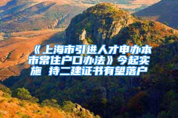 《上海市引进人才申办本市常住户口办法》今起实施 持二建证书有望落户