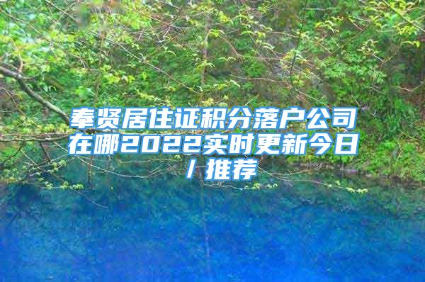 奉贤居住证积分落户公司在哪2022实时更新今日／推荐