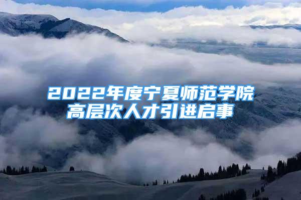 2022年度宁夏师范学院高层次人才引进启事