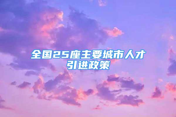 全国25座主要城市人才引进政策