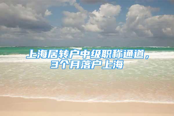 上海居转户中级职称通道，3个月落户上海