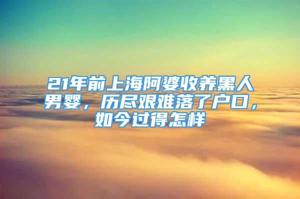 21年前上海阿婆收养黑人男婴，历尽艰难落了户口，如今过得怎样