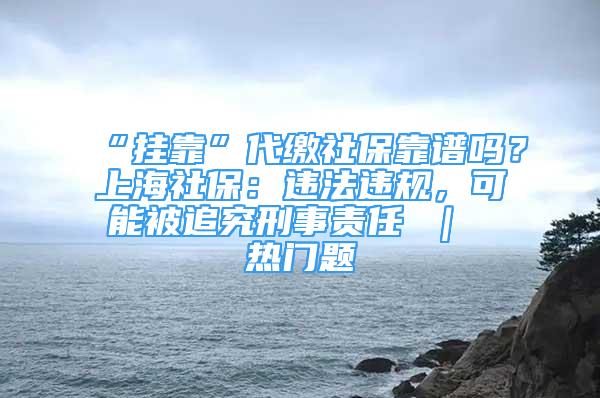 “挂靠”代缴社保靠谱吗？上海社保：违法违规，可能被追究刑事责任 ｜ 热门题