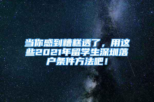 当你感到糟糕透了，用这些2021年留学生深圳落户条件方法吧！