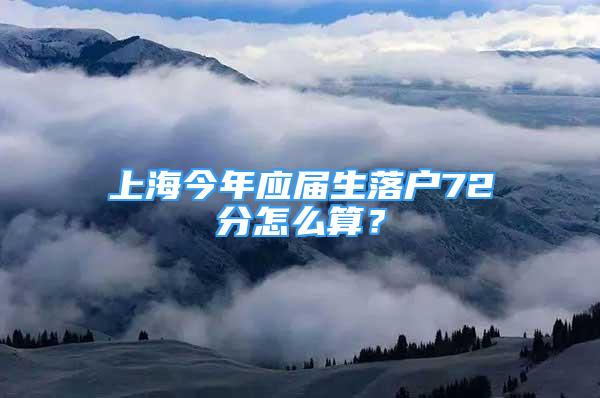 上海今年应届生落户72分怎么算？