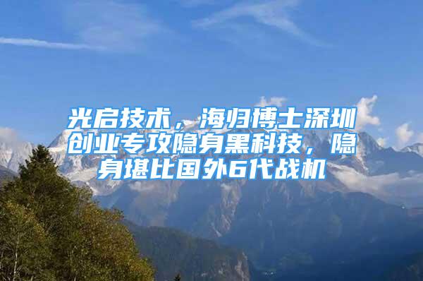 光启技术，海归博士深圳创业专攻隐身黑科技，隐身堪比国外6代战机