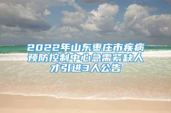 2022年山东枣庄市疾病预防控制中心急需紧缺人才引进3人公告