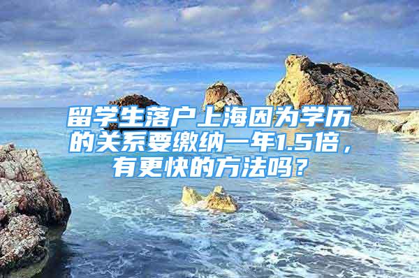 留学生落户上海因为学历的关系要缴纳一年1.5倍，有更快的方法吗？