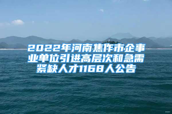 2022年河南焦作市企事业单位引进高层次和急需紧缺人才1168人公告