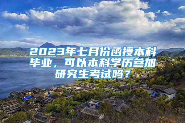 2023年七月份函授本科毕业，可以本科学历参加研究生考试吗？