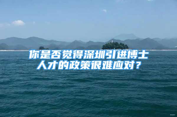 你是否觉得深圳引进博士人才的政策很难应对？