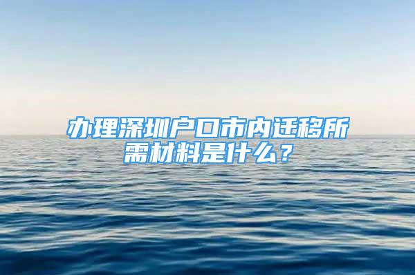 办理深圳户口市内迁移所需材料是什么？