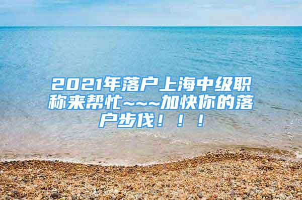 2021年落户上海中级职称来帮忙~~~加快你的落户步伐！！！