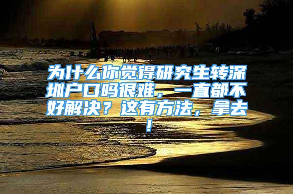 为什么你觉得研究生转深圳户口吗很难，一直都不好解决？这有方法，拿去！