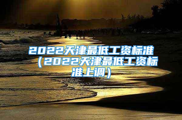 2022天津最低工资标准（2022天津最低工资标准上调）