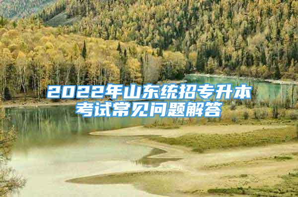 2022年山东统招专升本考试常见问题解答