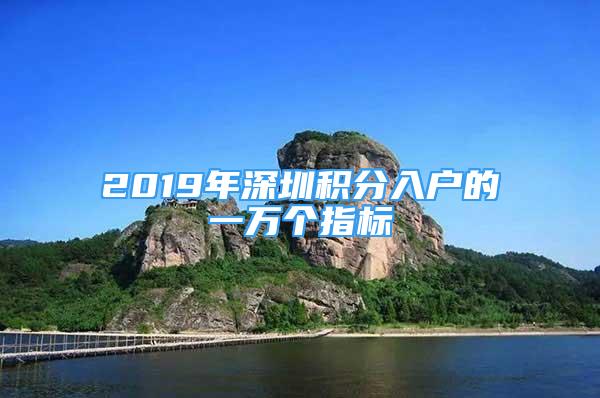 2019年深圳积分入户的一万个指标