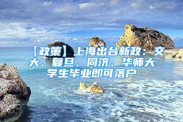 【政策】上海出台新政：交大、复旦、同济、华师大学生毕业即可落户