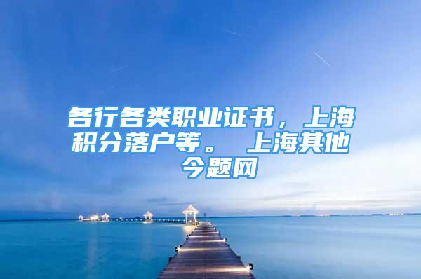 各行各类职业证书，上海积分落户等。 上海其他 今题网