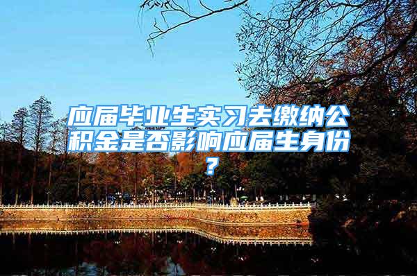 应届毕业生实习去缴纳公积金是否影响应届生身份？