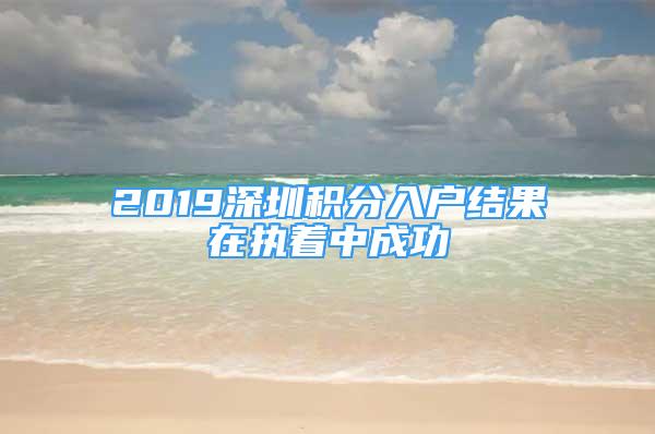 2019深圳积分入户结果在执着中成功