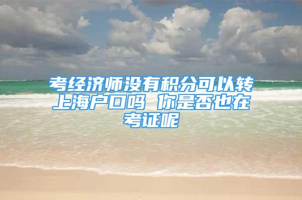 考经济师没有积分可以转上海户口吗 你是否也在考证呢