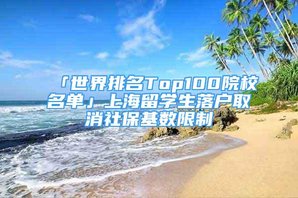 「世界排名Top100院校名单」上海留学生落户取消社保基数限制