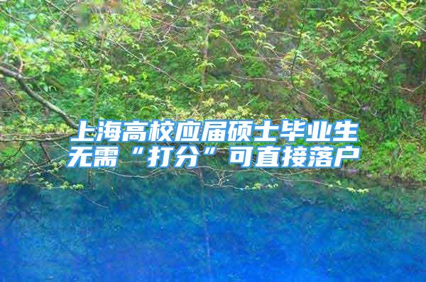 上海高校应届硕士毕业生无需“打分”可直接落户