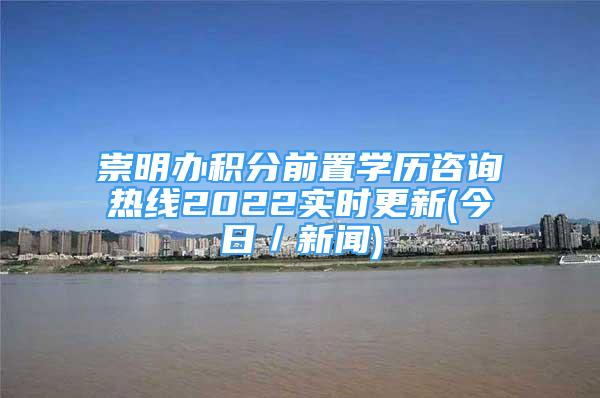 崇明办积分前置学历咨询热线2022实时更新(今日／新闻)