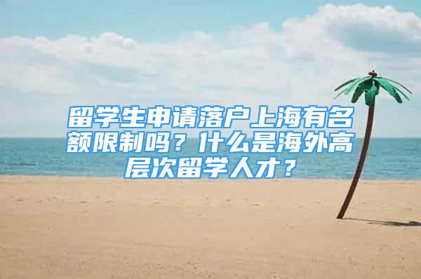 留学生申请落户上海有名额限制吗？什么是海外高层次留学人才？