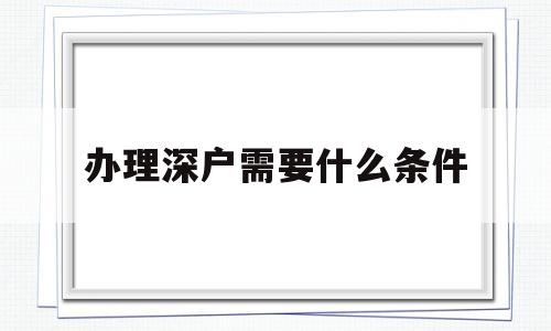 办理深户需要什么条件(办理深户需要什么条件具备) 深圳核准入户