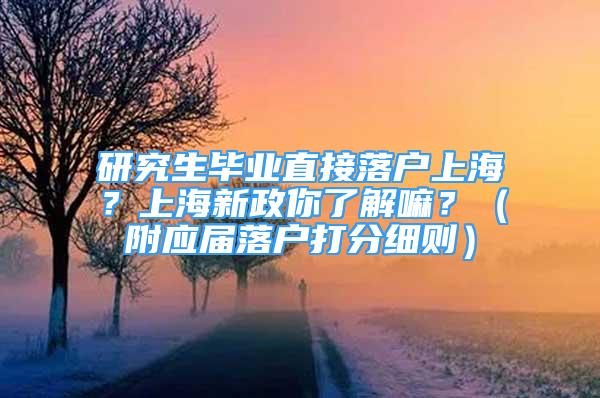 研究生毕业直接落户上海？上海新政你了解嘛？（附应届落户打分细则）