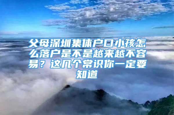 父母深圳集体户口小孩怎么落户是不是越来越不容易？这几个常识你一定要知道